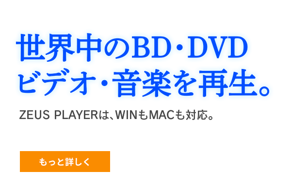世界中のBD・DVD・ビデオ・音楽を再生。ZEUS PLAYERは、WINもMACも対応。